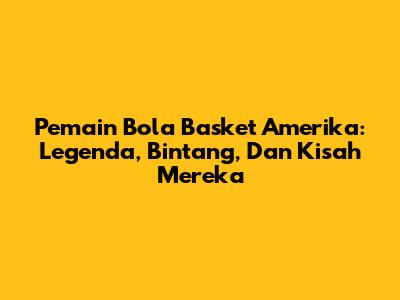 **Pemain Bola Basket Amerika: Legenda, Bintang, Dan Kisah Mereka**