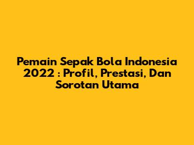 **Pemain Sepak Bola Indonesia 2022**: Profil, Prestasi, Dan Sorotan Utama