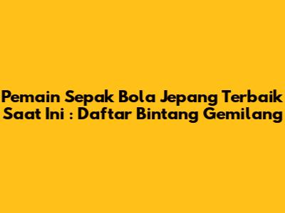 **Pemain Sepak Bola Jepang Terbaik Saat Ini**: Daftar Bintang Gemilang