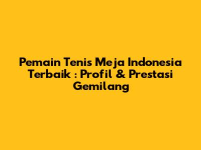 **Pemain Tenis Meja Indonesia Terbaik**: Profil & Prestasi Gemilang