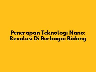 **Penerapan Teknologi Nano: Revolusi Di Berbagai Bidang**