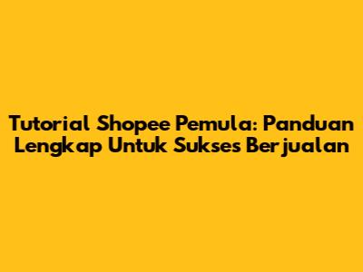 **Tutorial Shopee Pemula: Panduan Lengkap Untuk Sukses Berjualan**