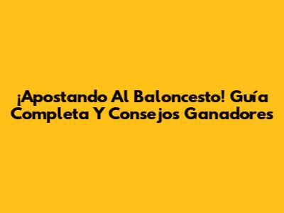 ¡Apostando Al Baloncesto! Guía Completa Y Consejos Ganadores