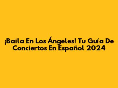 ¡Baila En Los Ángeles! Tu Guía De Conciertos En Español 2024