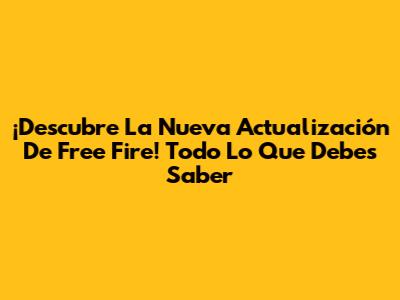 ¡Descubre La Nueva Actualización De Free Fire! Todo Lo Que Debes Saber