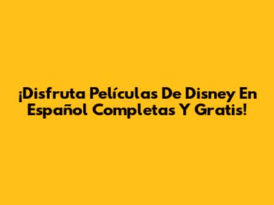 ¡Disfruta Películas De Disney En Español Completas Y Gratis!