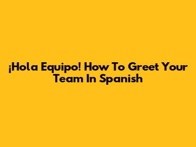 ¡Hola Equipo! How To Greet Your Team In Spanish
