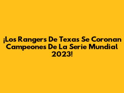¡Los Rangers De Texas Se Coronan Campeones De La Serie Mundial 2023!
