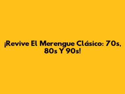 ¡Revive El Merengue Clásico: 70s, 80s Y 90s!