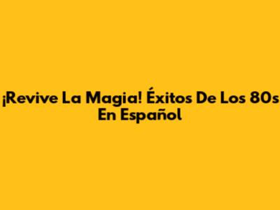 ¡Revive La Magia! Éxitos De Los 80's En Español