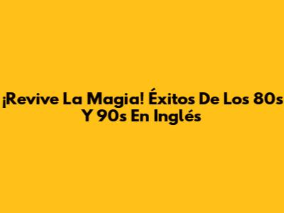 ¡Revive La Magia! Éxitos De Los 80s Y 90s En Inglés
