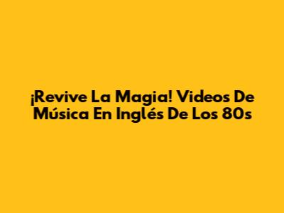 ¡Revive La Magia! Videos De Música En Inglés De Los 80s