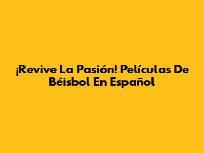 ¡Revive La Pasión! Películas De Béisbol En Español