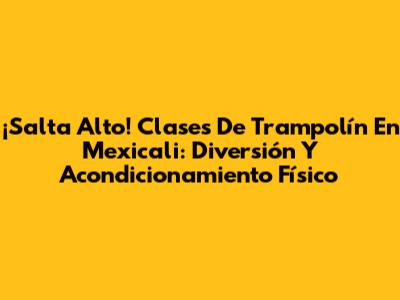 ¡Salta Alto! Clases De Trampolín En Mexicali: Diversión Y Acondicionamiento Físico