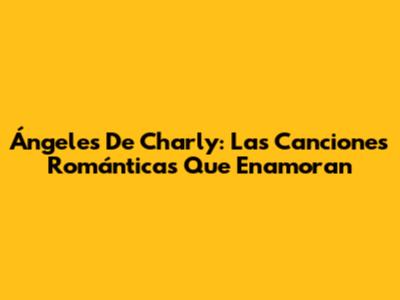 Ángeles De Charly: Las Canciones Románticas Que Enamoran