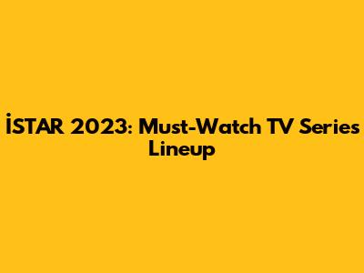 İSTAR 2023: Must-Watch TV Series Lineup
