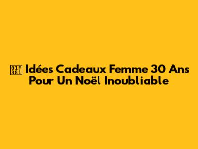 🎁 Idées Cadeaux Femme 30 Ans Pour Un Noël Inoubliable