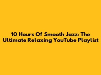 10 Hours Of Smooth Jazz: The Ultimate Relaxing YouTube Playlist