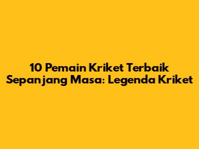10 Pemain Kriket Terbaik Sepanjang Masa: Legenda Kriket