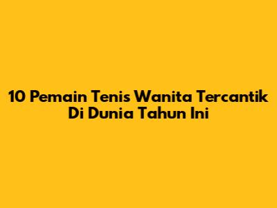 10 Pemain Tenis Wanita Tercantik Di Dunia Tahun Ini