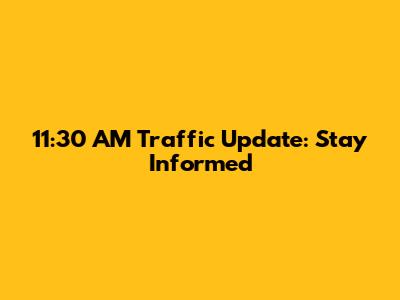 11:30 AM Traffic Update: Stay Informed