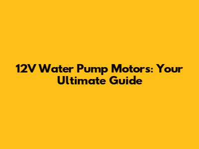 12V Water Pump Motors: Your Ultimate Guide
