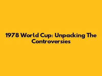 1978 World Cup: Unpacking The Controversies