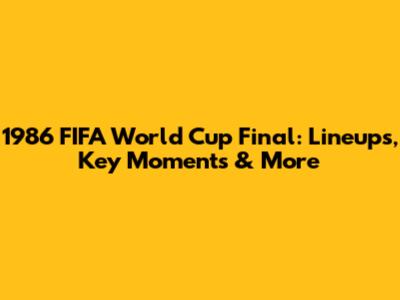 1986 FIFA World Cup Final: Lineups, Key Moments & More