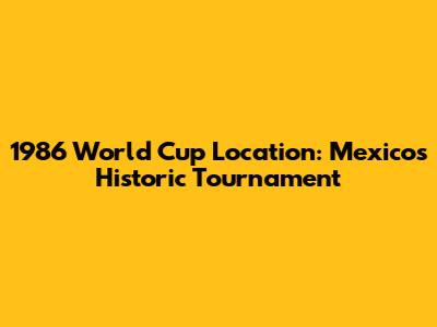 1986 World Cup Location: Mexico's Historic Tournament