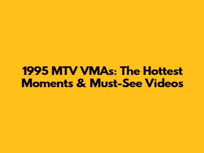 1995 MTV VMAs: The Hottest Moments & Must-See Videos