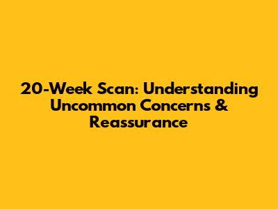 20-Week Scan: Understanding Uncommon Concerns & Reassurance