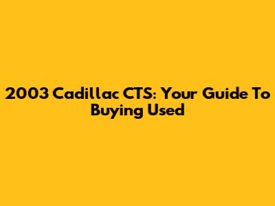 2003 Cadillac CTS: Your Guide To Buying Used