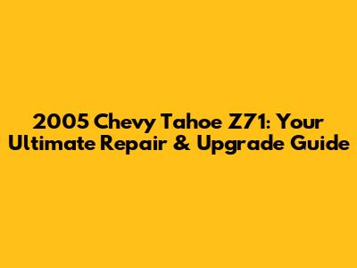 2005 Chevy Tahoe Z71: Your Ultimate Repair & Upgrade Guide