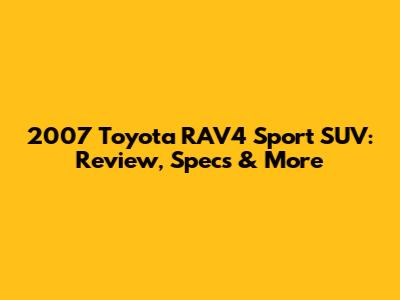 2007 Toyota RAV4 Sport SUV: Review, Specs & More