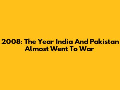 2008: The Year India And Pakistan Almost Went To War