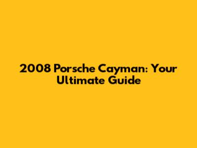 2008 Porsche Cayman: Your Ultimate Guide