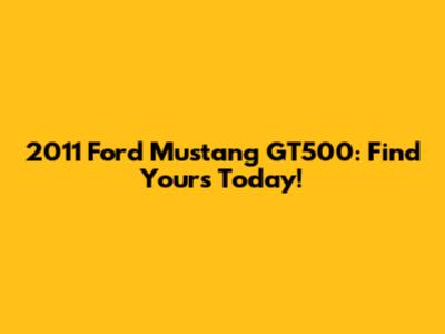 2011 Ford Mustang GT500: Find Yours Today!