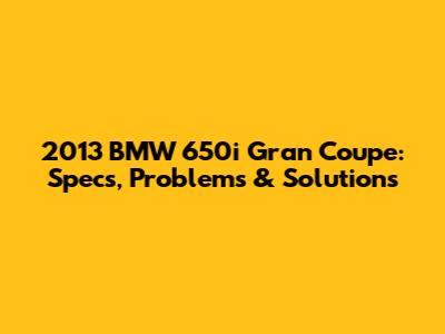2013 BMW 650i Gran Coupe: Specs, Problems & Solutions