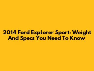 2014 Ford Explorer Sport: Weight And Specs You Need To Know