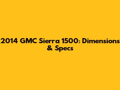 2014 GMC Sierra 1500: Dimensions & Specs