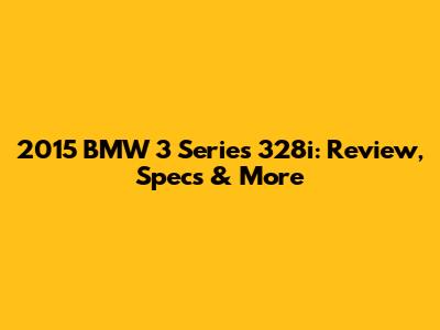 2015 BMW 3 Series 328i: Review, Specs & More