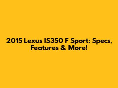 2015 Lexus IS350 F Sport: Specs, Features & More!