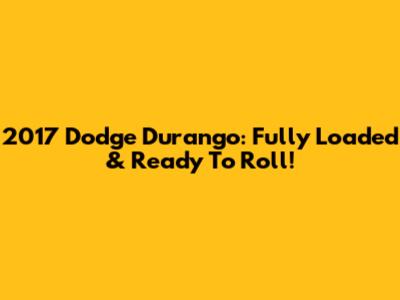 2017 Dodge Durango: Fully Loaded & Ready To Roll!