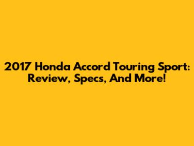 2017 Honda Accord Touring Sport: Review, Specs, And More!