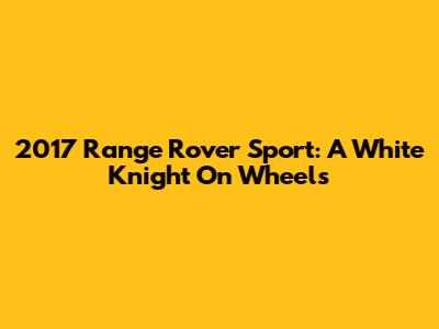 2017 Range Rover Sport: A White Knight On Wheels