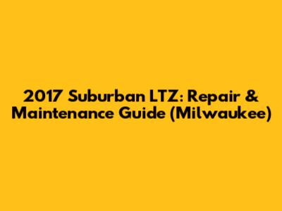 2017 Suburban LTZ: Repair & Maintenance Guide (Milwaukee)