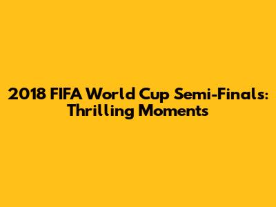 2018 FIFA World Cup Semi-Finals: Thrilling Moments