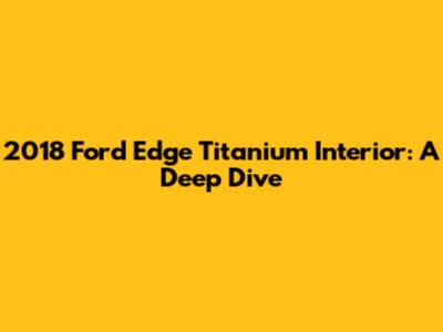 2018 Ford Edge Titanium Interior: A Deep Dive