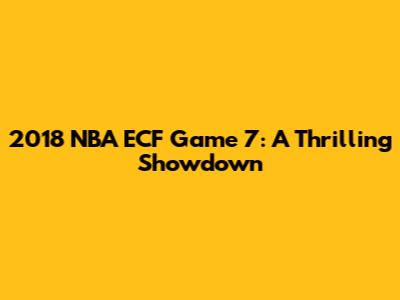 2018 NBA ECF Game 7: A Thrilling Showdown