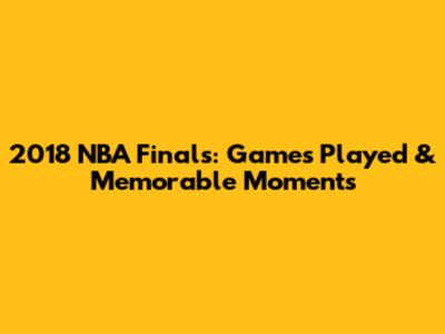 2018 NBA Finals: Games Played & Memorable Moments